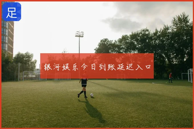 银河娱乐今日到账延迟入口