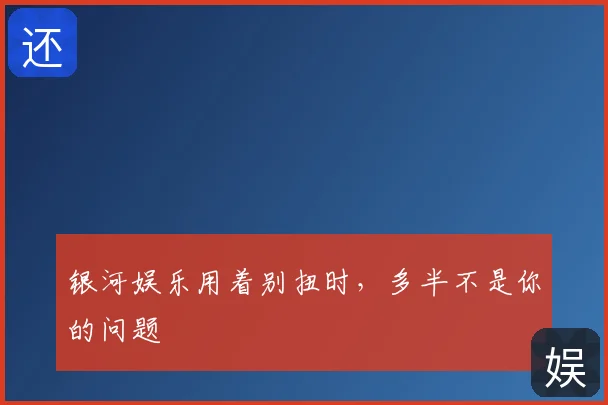 银河娱乐用着别扭时,多半不是你的问题